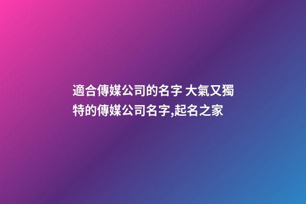 適合傳媒公司的名字 大氣又獨特的傳媒公司名字,起名之家-第1張-公司起名-玄機派